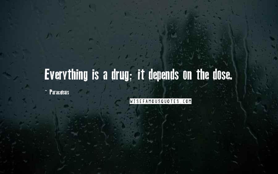 Paracelsus Quotes: Everything is a drug; it depends on the dose.