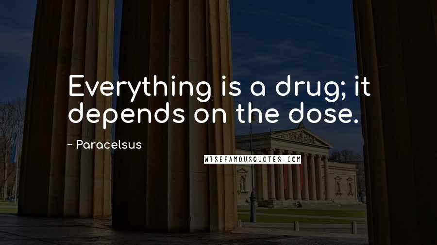 Paracelsus Quotes: Everything is a drug; it depends on the dose.