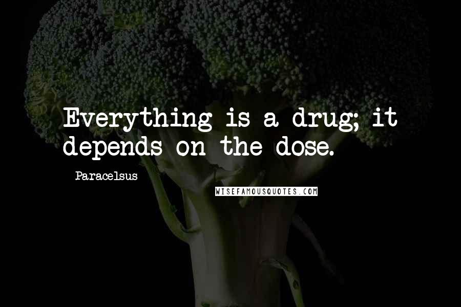 Paracelsus Quotes: Everything is a drug; it depends on the dose.