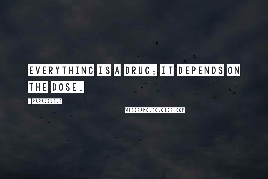 Paracelsus Quotes: Everything is a drug; it depends on the dose.