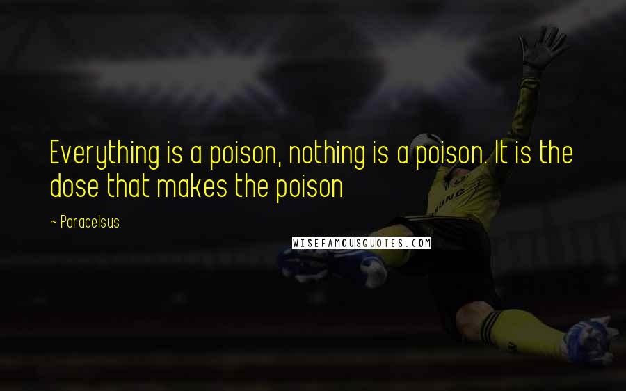 Paracelsus Quotes: Everything is a poison, nothing is a poison. It is the dose that makes the poison
