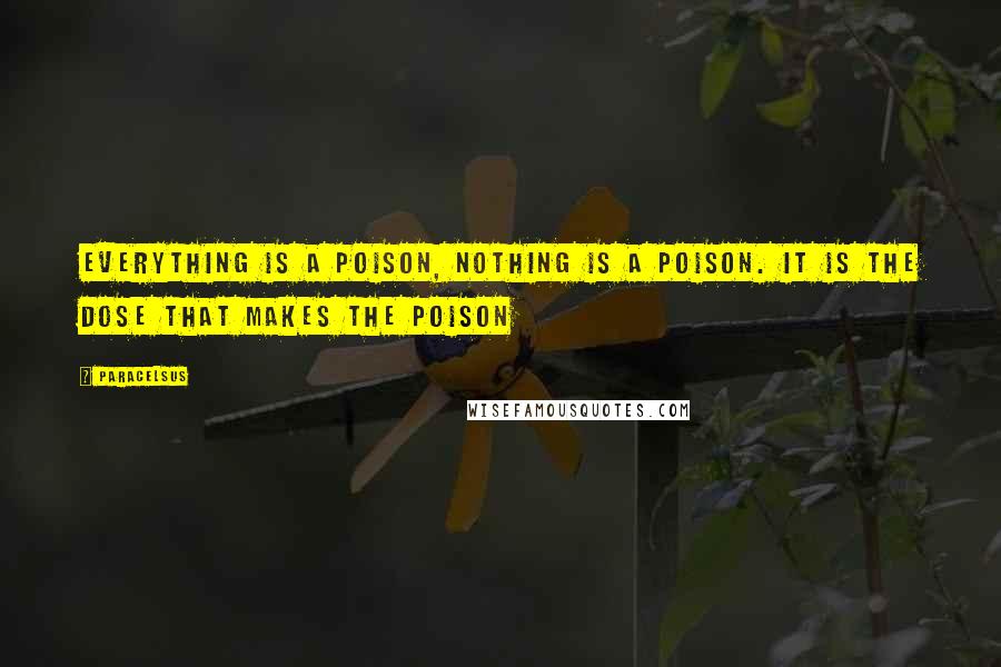 Paracelsus Quotes: Everything is a poison, nothing is a poison. It is the dose that makes the poison