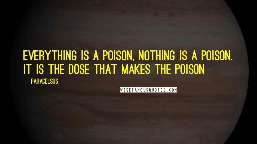 Paracelsus Quotes: Everything is a poison, nothing is a poison. It is the dose that makes the poison