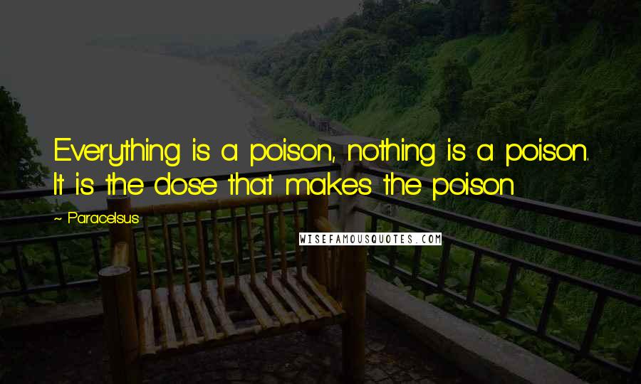 Paracelsus Quotes: Everything is a poison, nothing is a poison. It is the dose that makes the poison