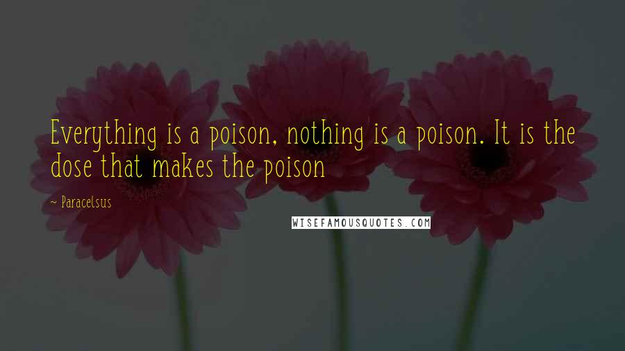 Paracelsus Quotes: Everything is a poison, nothing is a poison. It is the dose that makes the poison