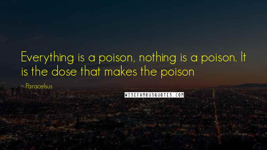 Paracelsus Quotes: Everything is a poison, nothing is a poison. It is the dose that makes the poison