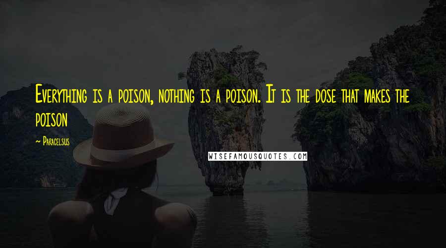 Paracelsus Quotes: Everything is a poison, nothing is a poison. It is the dose that makes the poison