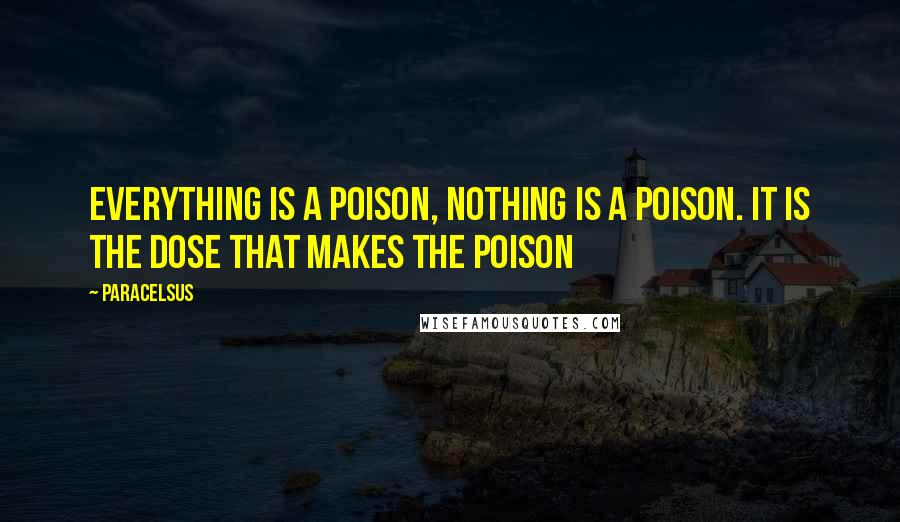 Paracelsus Quotes: Everything is a poison, nothing is a poison. It is the dose that makes the poison