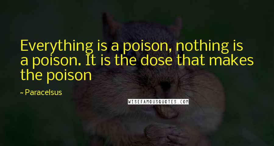 Paracelsus Quotes: Everything is a poison, nothing is a poison. It is the dose that makes the poison