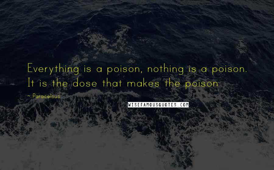Paracelsus Quotes: Everything is a poison, nothing is a poison. It is the dose that makes the poison