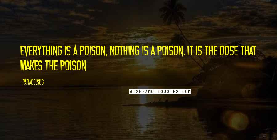 Paracelsus Quotes: Everything is a poison, nothing is a poison. It is the dose that makes the poison