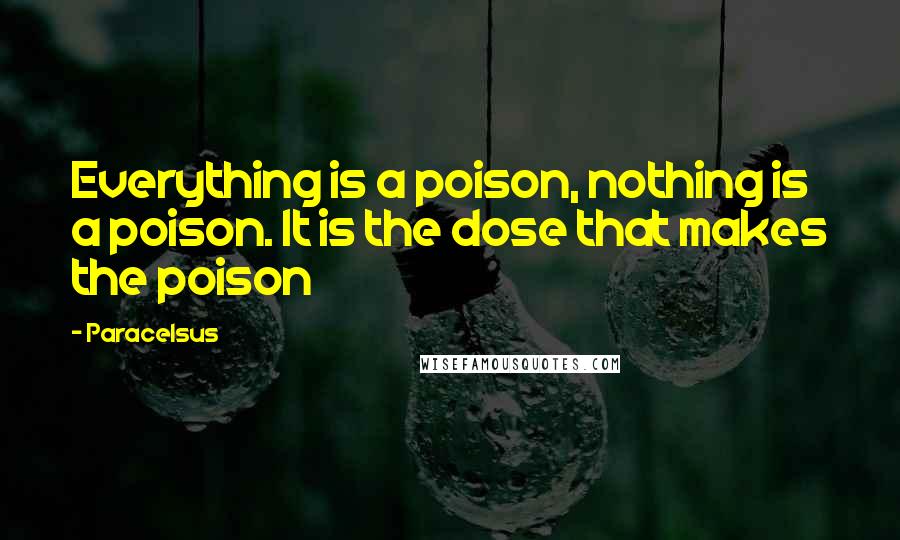 Paracelsus Quotes: Everything is a poison, nothing is a poison. It is the dose that makes the poison