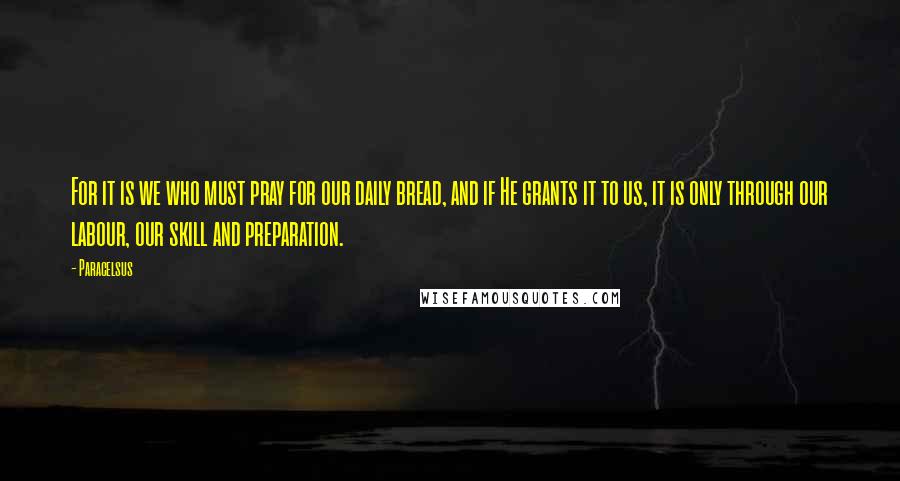 Paracelsus Quotes: For it is we who must pray for our daily bread, and if He grants it to us, it is only through our labour, our skill and preparation.