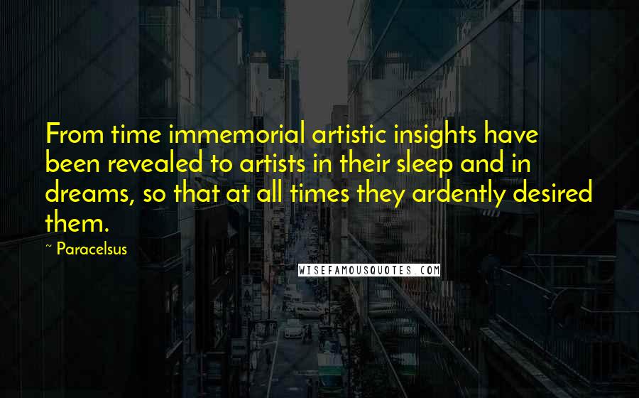 Paracelsus Quotes: From time immemorial artistic insights have been revealed to artists in their sleep and in dreams, so that at all times they ardently desired them.