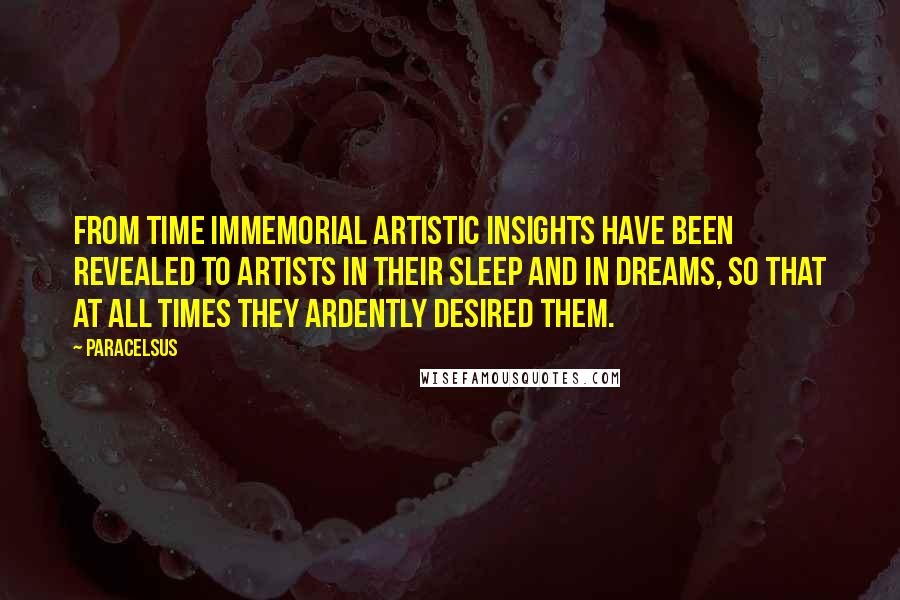 Paracelsus Quotes: From time immemorial artistic insights have been revealed to artists in their sleep and in dreams, so that at all times they ardently desired them.