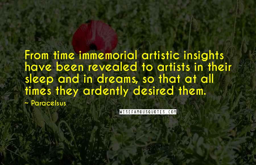 Paracelsus Quotes: From time immemorial artistic insights have been revealed to artists in their sleep and in dreams, so that at all times they ardently desired them.