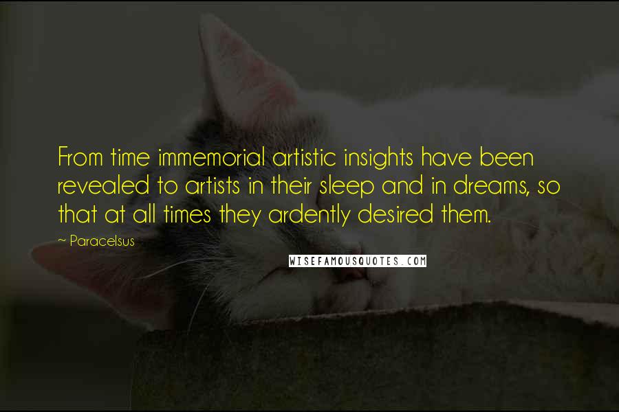 Paracelsus Quotes: From time immemorial artistic insights have been revealed to artists in their sleep and in dreams, so that at all times they ardently desired them.