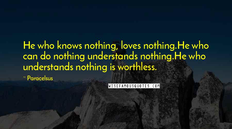 Paracelsus Quotes: He who knows nothing, loves nothing.He who can do nothing understands nothing.He who understands nothing is worthless.