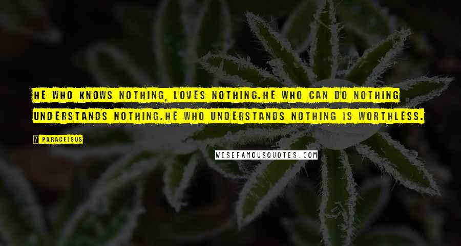 Paracelsus Quotes: He who knows nothing, loves nothing.He who can do nothing understands nothing.He who understands nothing is worthless.