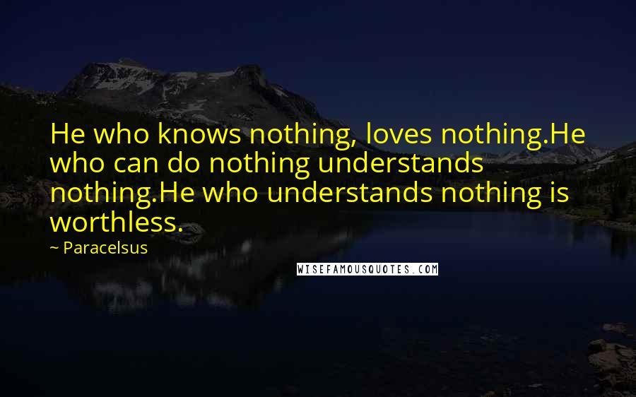 Paracelsus Quotes: He who knows nothing, loves nothing.He who can do nothing understands nothing.He who understands nothing is worthless.