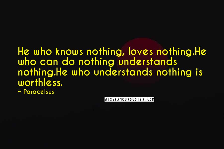 Paracelsus Quotes: He who knows nothing, loves nothing.He who can do nothing understands nothing.He who understands nothing is worthless.