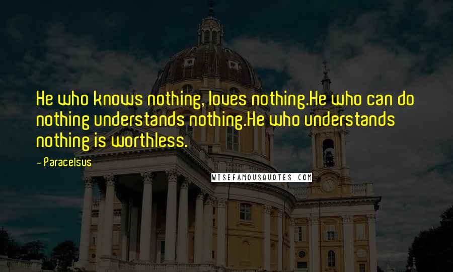 Paracelsus Quotes: He who knows nothing, loves nothing.He who can do nothing understands nothing.He who understands nothing is worthless.