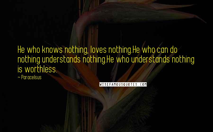 Paracelsus Quotes: He who knows nothing, loves nothing.He who can do nothing understands nothing.He who understands nothing is worthless.