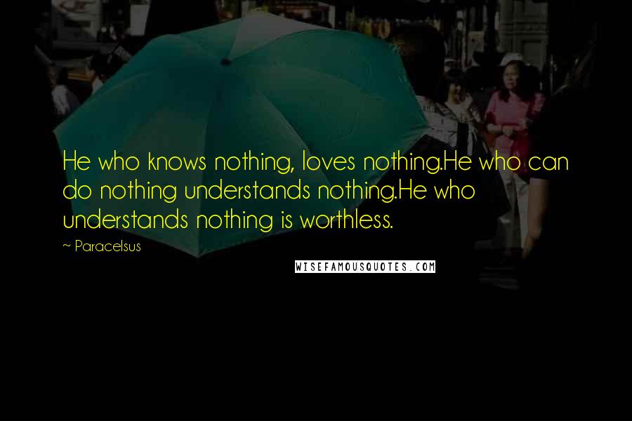 Paracelsus Quotes: He who knows nothing, loves nothing.He who can do nothing understands nothing.He who understands nothing is worthless.