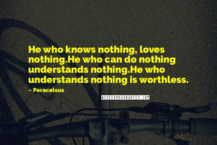 Paracelsus Quotes: He who knows nothing, loves nothing.He who can do nothing understands nothing.He who understands nothing is worthless.