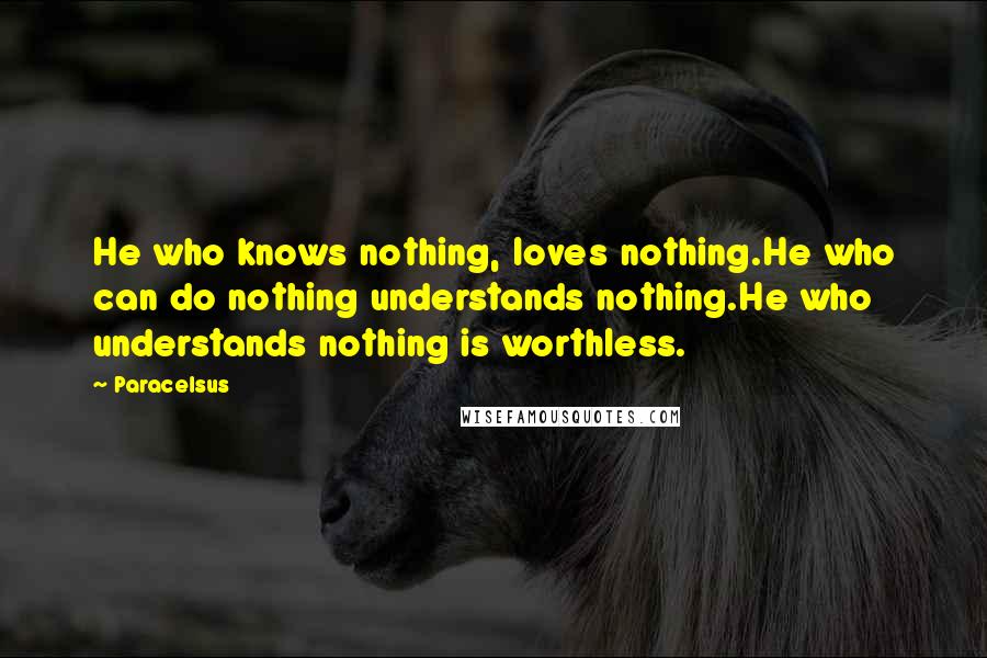 Paracelsus Quotes: He who knows nothing, loves nothing.He who can do nothing understands nothing.He who understands nothing is worthless.