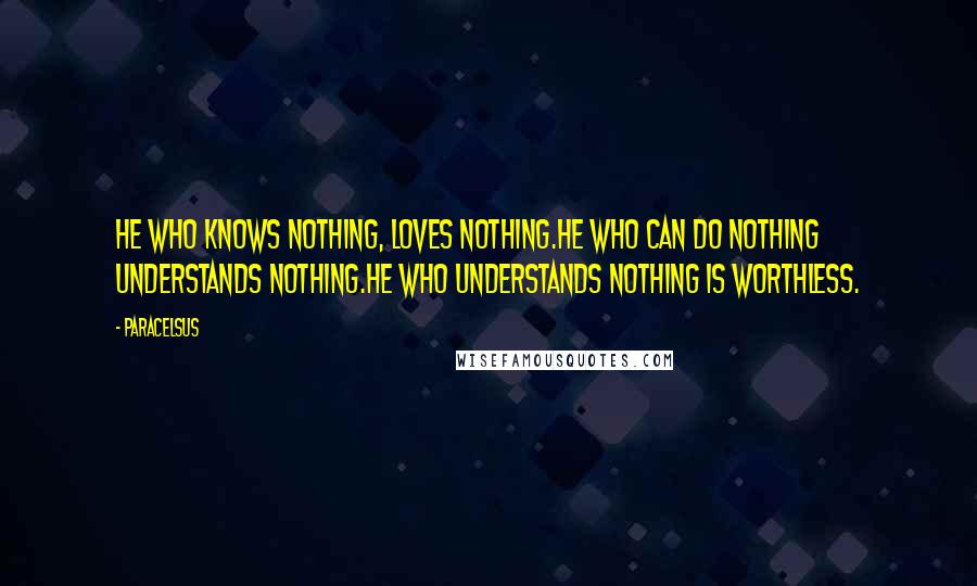 Paracelsus Quotes: He who knows nothing, loves nothing.He who can do nothing understands nothing.He who understands nothing is worthless.