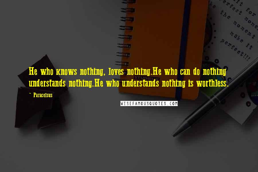 Paracelsus Quotes: He who knows nothing, loves nothing.He who can do nothing understands nothing.He who understands nothing is worthless.