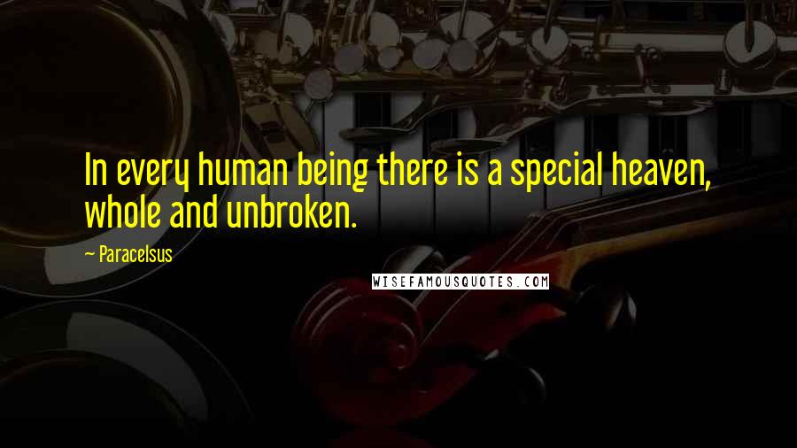 Paracelsus Quotes: In every human being there is a special heaven, whole and unbroken.