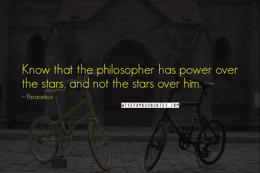 Paracelsus Quotes: Know that the philosopher has power over the stars, and not the stars over him.