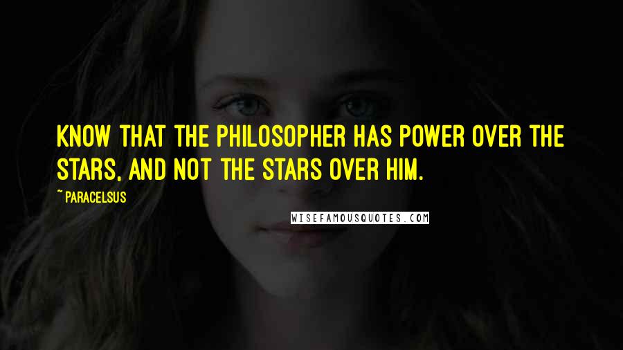 Paracelsus Quotes: Know that the philosopher has power over the stars, and not the stars over him.
