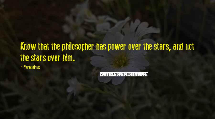 Paracelsus Quotes: Know that the philosopher has power over the stars, and not the stars over him.