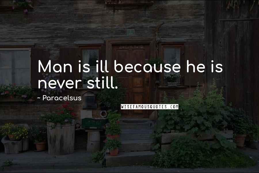 Paracelsus Quotes: Man is ill because he is never still.