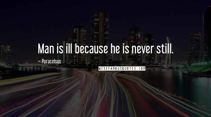 Paracelsus Quotes: Man is ill because he is never still.