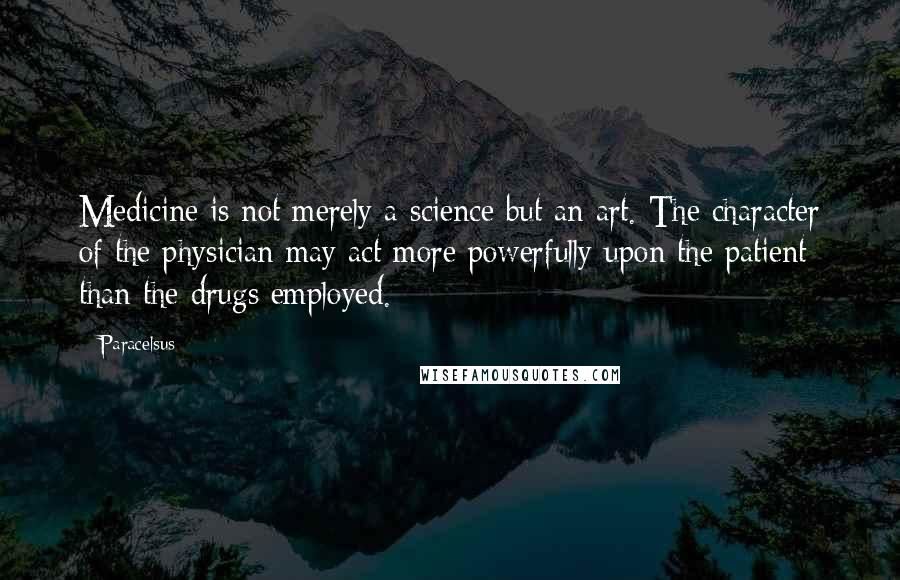 Paracelsus Quotes: Medicine is not merely a science but an art. The character of the physician may act more powerfully upon the patient than the drugs employed.