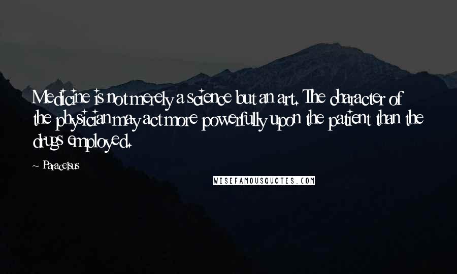 Paracelsus Quotes: Medicine is not merely a science but an art. The character of the physician may act more powerfully upon the patient than the drugs employed.