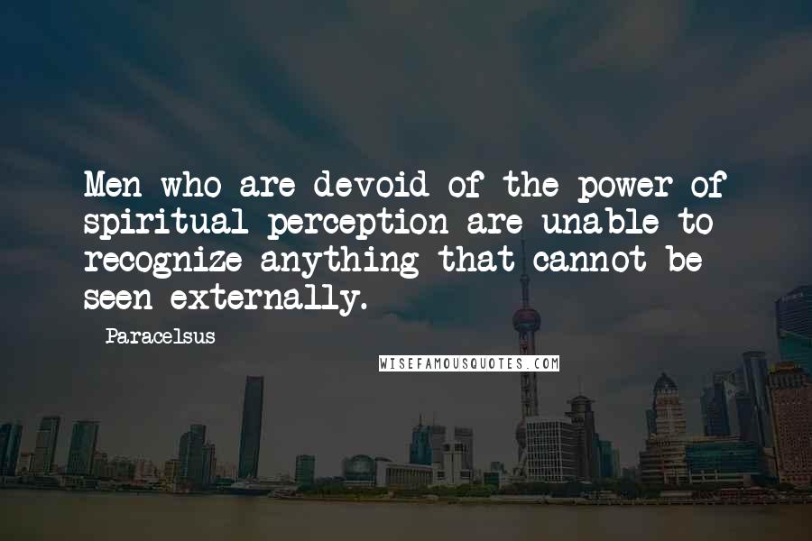 Paracelsus Quotes: Men who are devoid of the power of spiritual perception are unable to recognize anything that cannot be seen externally.