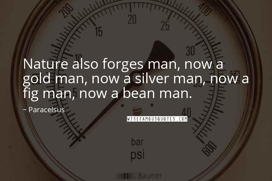 Paracelsus Quotes: Nature also forges man, now a gold man, now a silver man, now a fig man, now a bean man.