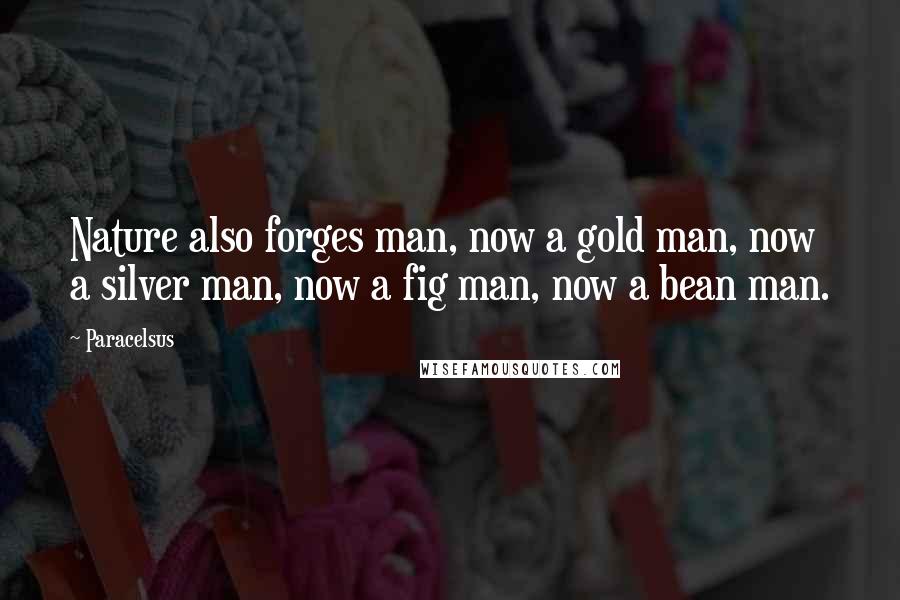 Paracelsus Quotes: Nature also forges man, now a gold man, now a silver man, now a fig man, now a bean man.