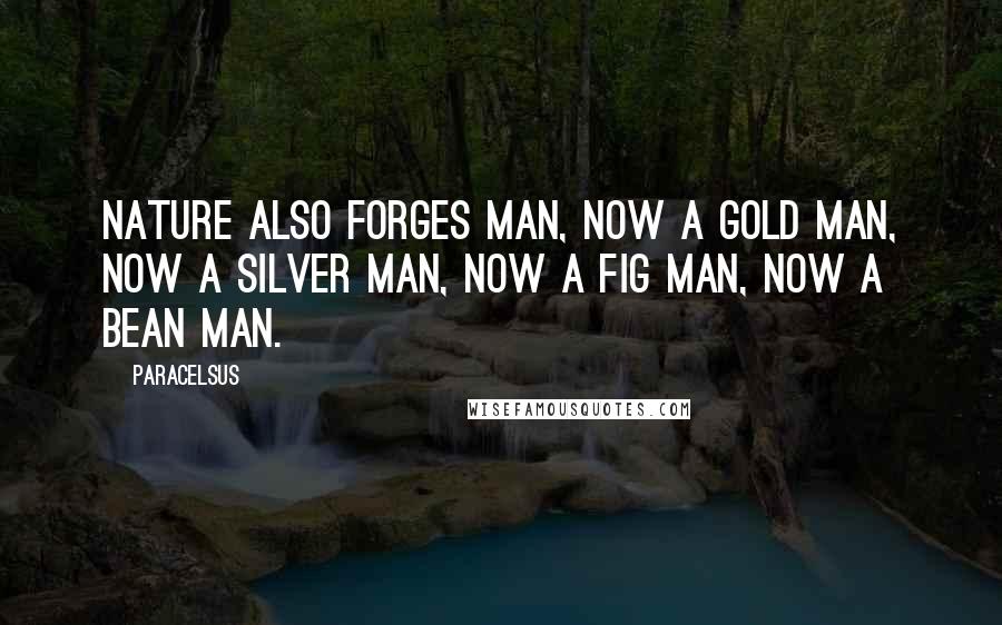 Paracelsus Quotes: Nature also forges man, now a gold man, now a silver man, now a fig man, now a bean man.