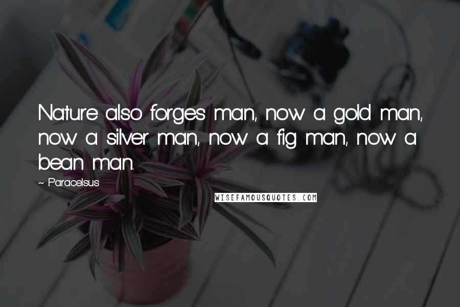 Paracelsus Quotes: Nature also forges man, now a gold man, now a silver man, now a fig man, now a bean man.