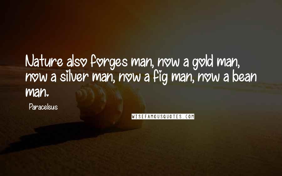 Paracelsus Quotes: Nature also forges man, now a gold man, now a silver man, now a fig man, now a bean man.