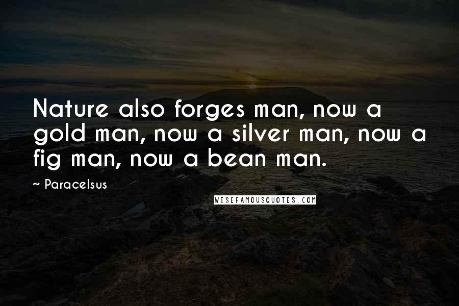 Paracelsus Quotes: Nature also forges man, now a gold man, now a silver man, now a fig man, now a bean man.