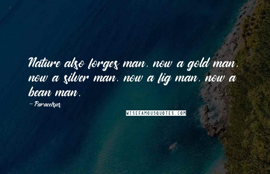 Paracelsus Quotes: Nature also forges man, now a gold man, now a silver man, now a fig man, now a bean man.