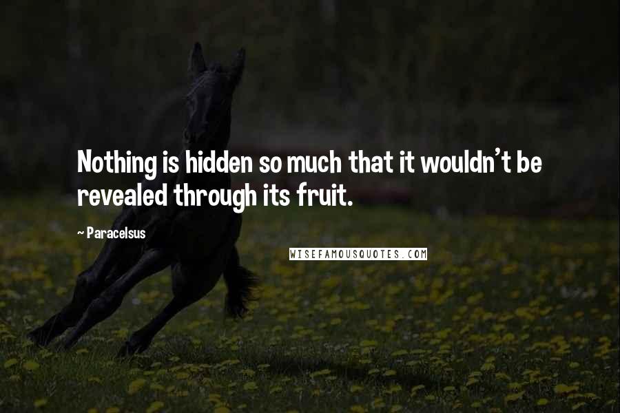 Paracelsus Quotes: Nothing is hidden so much that it wouldn't be revealed through its fruit.