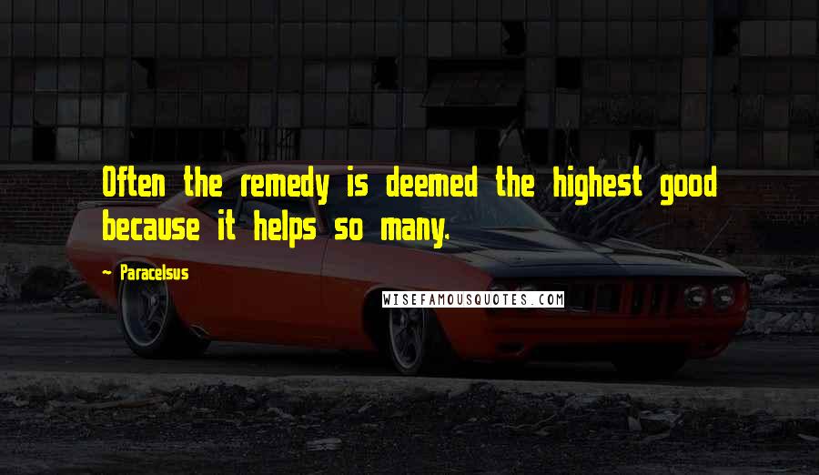 Paracelsus Quotes: Often the remedy is deemed the highest good because it helps so many.